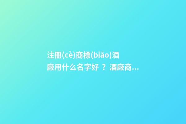 注冊(cè)商標(biāo)酒廠用什么名字好？酒廠商標(biāo)的名字推薦大全